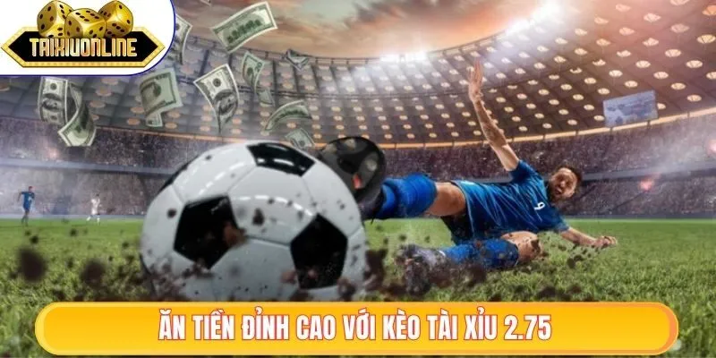 Ăn tiền đỉnh cao với kèo tài xỉu 2.75